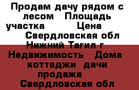 Продам дачу рядом с лесом › Площадь участка ­ 900 › Цена ­ 650 000 - Свердловская обл., Нижний Тагил г. Недвижимость » Дома, коттеджи, дачи продажа   . Свердловская обл.